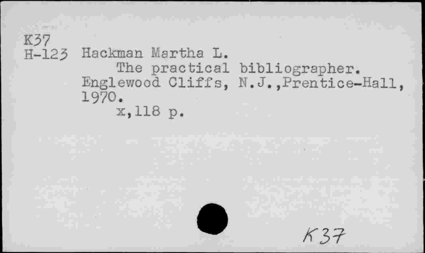 ﻿K37
H-123 Hackman Martha L.
The practical bibliographer. Englewood. Cliffs, N. J. ,Prentice-Hall, 1970.
x,118 p.
07